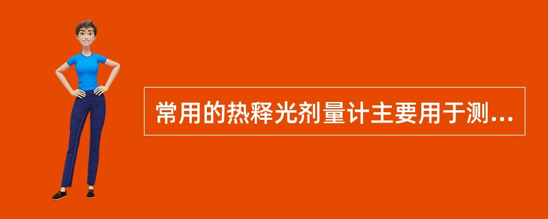 常用的热释光剂量计主要用于测量（）