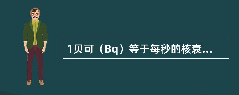 1贝可（Bq）等于每秒的核衰变次数为（）