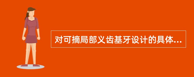 对可摘局部义齿基牙设计的具体要求是，除外( )