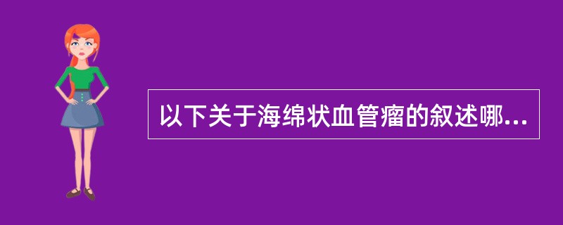 以下关于海绵状血管瘤的叙述哪项是错误的？( )