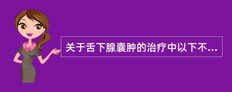 关于舌下腺囊肿的治疗中以下不正确的是( )。