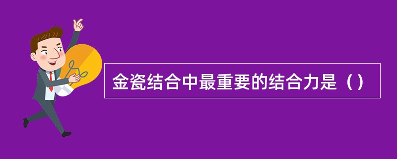 金瓷结合中最重要的结合力是（）