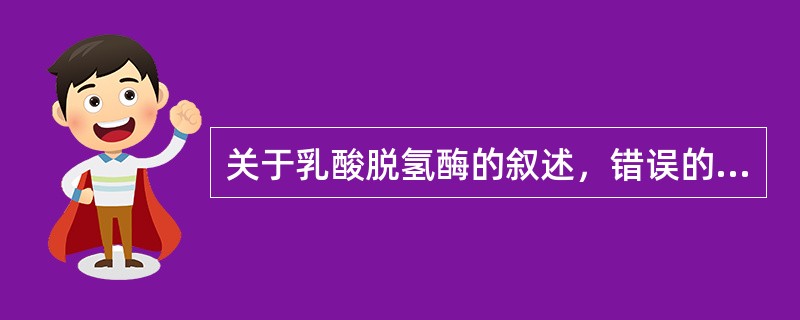 关于乳酸脱氢酶的叙述，错误的是（）