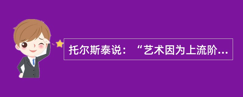 托尔斯泰说：“艺术因为上流阶级的无信仰而使内容越趋贫乏，艺术越来越奇特，（），（），越来越耍噱头。