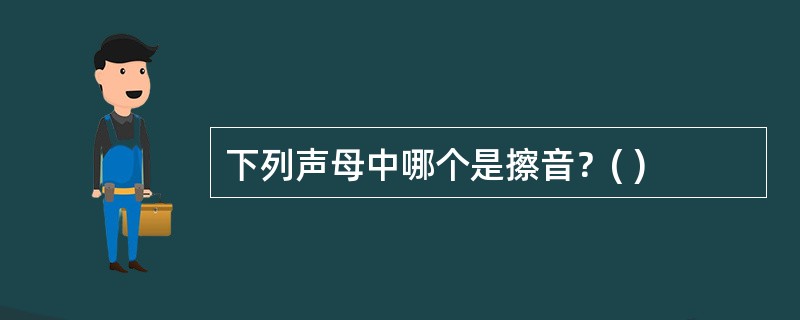 下列声母中哪个是擦音？( )