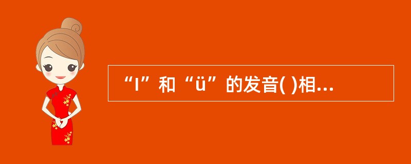 “I”和“ü”的发音( )相同，( )不同？