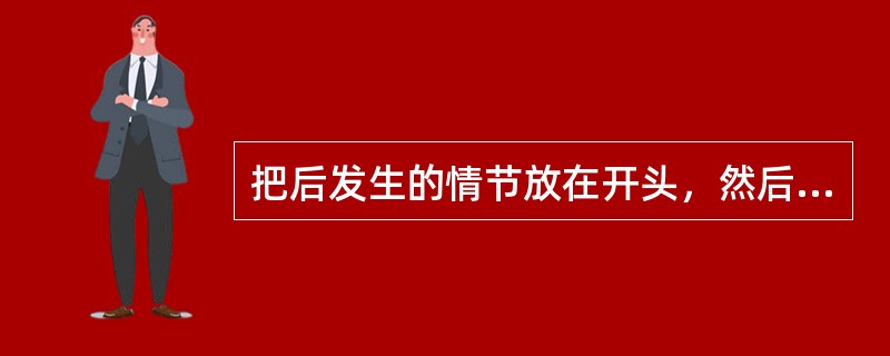 把后发生的情节放在开头，然后再逐步叙述事情发生、发展的经过。这种戏剧表现手法称为什么？( )