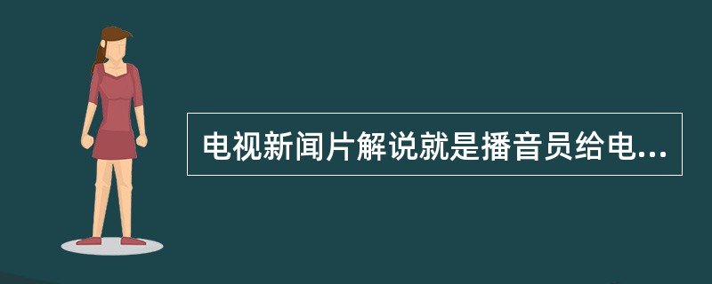 电视新闻片解说就是播音员给电视新闻画面配音？( )<br />对<br />错