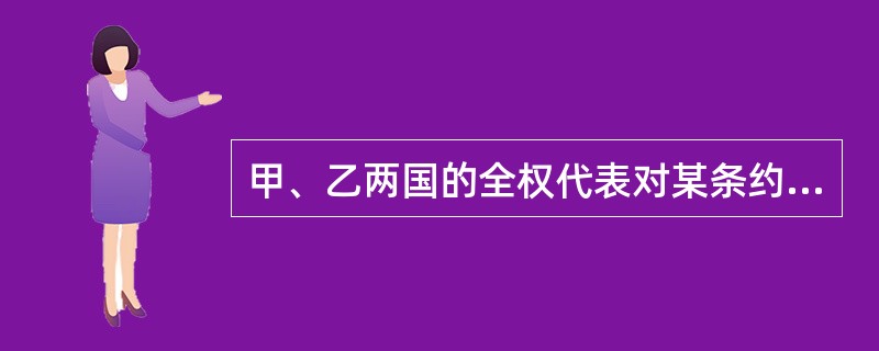 甲、乙两国的全权代表对某条约的文本进行了草签。对于草签，下列表述中哪项是正确的？( )