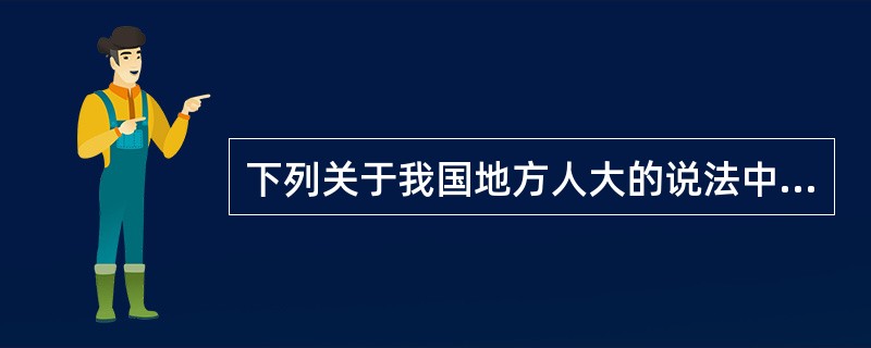 下列关于我国地方人大的说法中，哪一项是错误的：( )