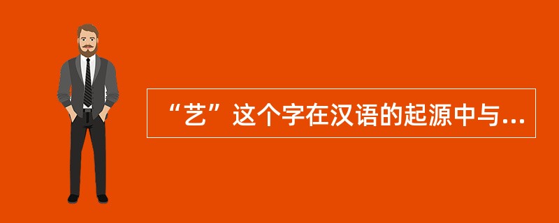 “艺”这个字在汉语的起源中与( )有关