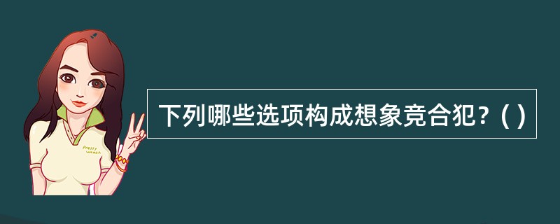 下列哪些选项构成想象竞合犯？( )