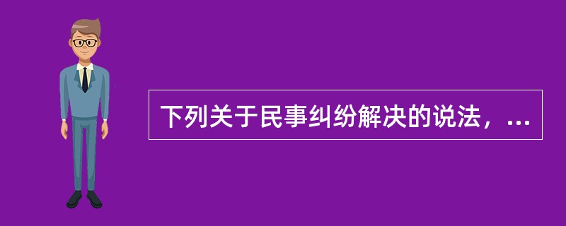 下列关于民事纠纷解决的说法，正确的是：( )