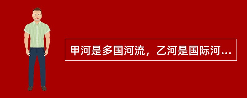 甲河是多国河流，乙河是国际河流。依国际法相关规则，下列哪些选项是正确的？( )