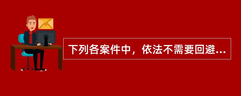 下列各案件中，依法不需要回避的是：( )