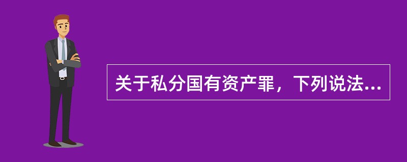 关于私分国有资产罪，下列说法正确的是：( )