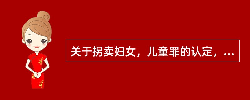 关于拐卖妇女，儿童罪的认定，下列哪些选项是正确的？( )