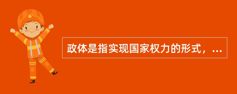 政体是指实现国家权力的形式，国体则是指国家权力的阶级内容。因此，政体与国体是一种形式与内容的关系。关于政体与国体的关系，下列说法中正确的是：( )