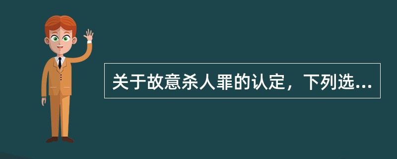 关于故意杀人罪的认定，下列选项正确的有：( )