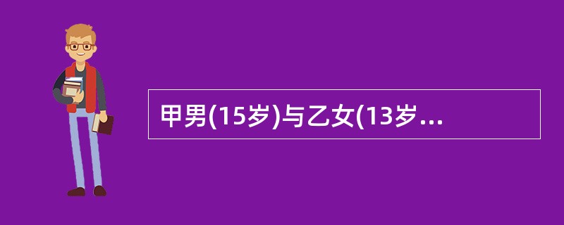 甲男(15岁)与乙女(13岁)在同一所中学上学，二人在参加校文体活动时相识并成为好友，关系日渐密切。某日二人在公园发生性关系时被发现。据甲交代，二人还曾在自己家中发生过一次性关系。甲、乙均表示是双方自