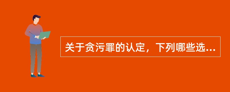 关于贪污罪的认定，下列哪些选项是正确的？( )