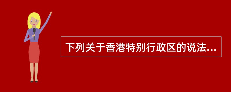 下列关于香港特别行政区的说法中，错误的是：( )