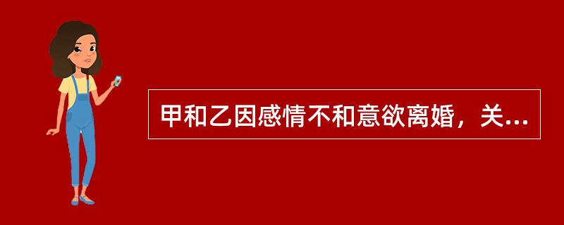 甲和乙因感情不和意欲离婚，关于甲乙二人离婚纠纷下列说法正确的是：( )