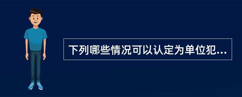 下列哪些情况可以认定为单位犯罪，但是只能处罚自然人？( )