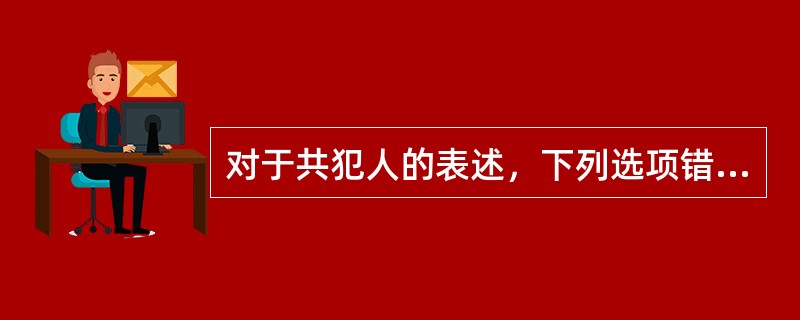 对于共犯人的表述，下列选项错误的是：( )