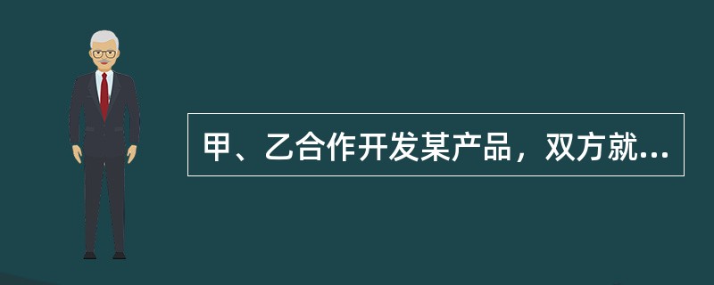 甲、乙合作开发某产品，双方就专利申请权的归属未作约定。产品开发出来后如果就该产品申请专利，则以下说法中正确的有：( )