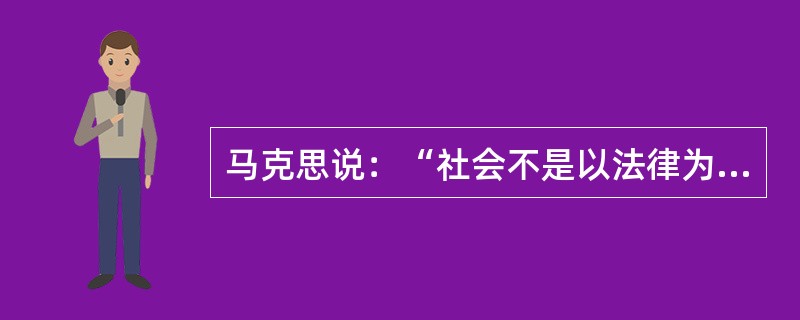 马克思说：“社会不是以法律为基础的。那是法学家们的幻想。相反的，法律应该以社会为基础。法律应该是社会共同的、由一定物质生产方式所产生的利益和需要的表现，而不是单个的个人恣意横行。”对此段话，下列说法中