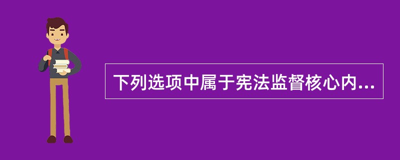 下列选项中属于宪法监督核心内容的是：( )