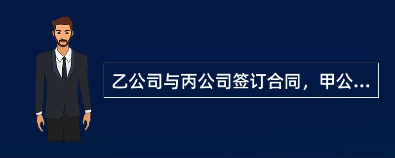 乙公司与丙公司签订合同，甲公司的下列行为中，如果乙公司未能履行付款义务，甲公司应当为乙公司与丙公司之间的交易，向丙公司承担保证责任的是：( )