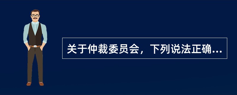 关于仲裁委员会，下列说法正确的是：( )