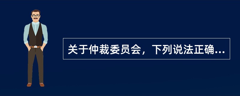 关于仲裁委员会，下列说法正确的是：( )