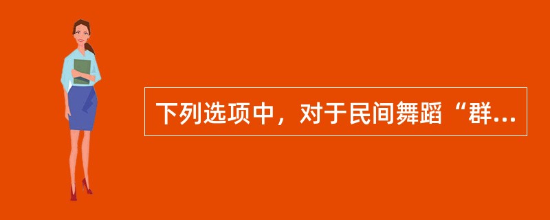 下列选项中，对于民间舞蹈“群众性”的正确理解是：( )