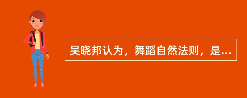 吴晓邦认为，舞蹈自然法则，是指建立在人体运动科学方法基础上的舞蹈基本技术训练。( )