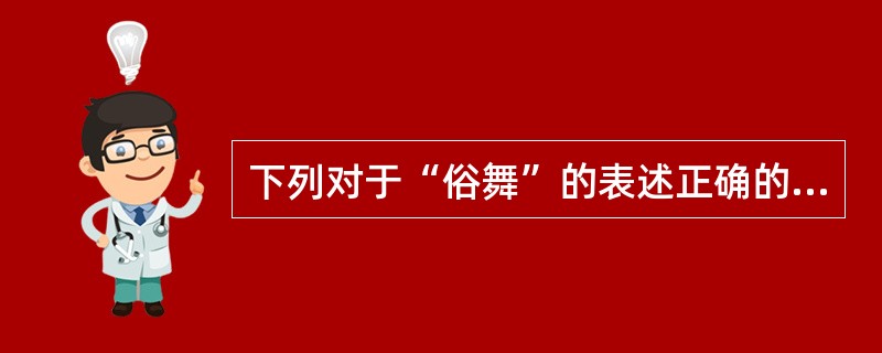 下列对于“俗舞”的表述正确的是：( )