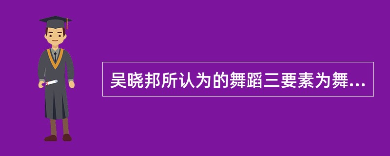 吴晓邦所认为的舞蹈三要素为舞蹈表情、舞蹈节奏和什么？( )