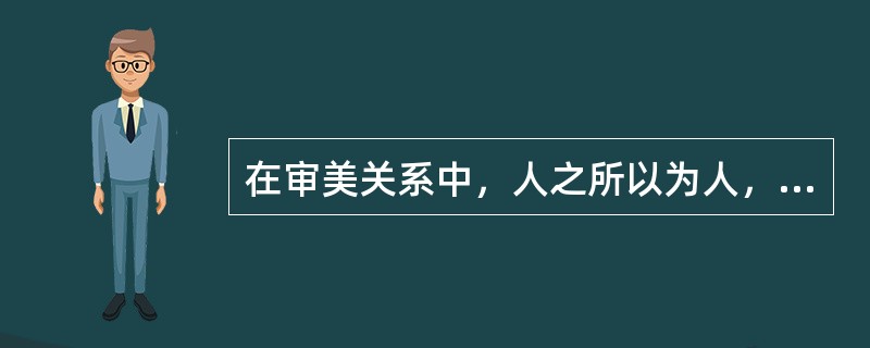 在审美关系中，人之所以为人，主要在于他有（）。