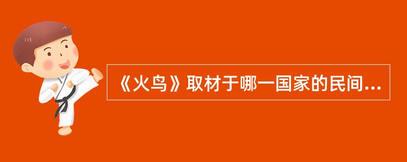 《火鸟》取材于哪一国家的民间传说故事？( )