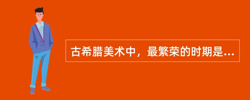 古希腊美术中，最繁荣的时期是公元前5世纪至公元前4世纪中期，史称（）。