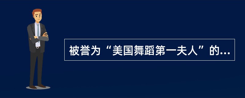 被誉为“美国舞蹈第一夫人”的舞蹈家是：( )