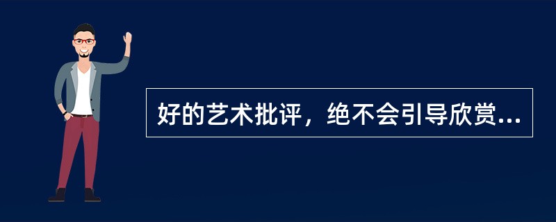 好的艺术批评，绝不会引导欣赏者走入非“好”即“坏”的两极化情绪中去，而是提供欣赏者更多的可能.更多元化的角度感受创作者思考的过程。( )