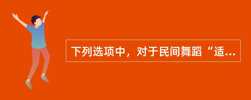 下列选项中，对于民间舞蹈“适应性”的正确理解是：( )