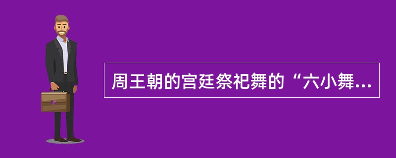 周王朝的宫廷祭祀舞的“六小舞”可分为文舞和武舞。( )
