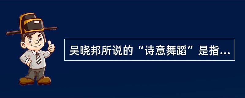 吴晓邦所说的“诗意舞蹈”是指舞蹈富有诗的意味和意境，以抒情的方式来抒发人民对生活的情感和想象。( )