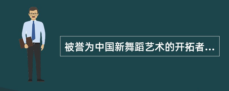 被誉为中国新舞蹈艺术的开拓者，创作《饥火》等作品的舞蹈家是：( )