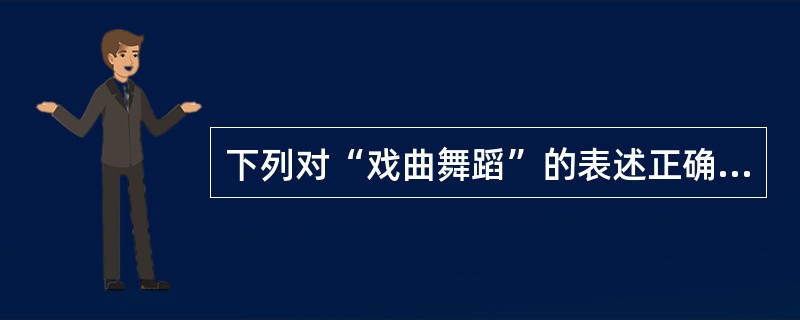 下列对“戏曲舞蹈”的表述正确的是：( )