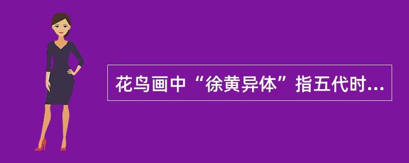 花鸟画中“徐黄异体”指五代时期黄筌和南唐徐熙的花鸟画风格不同。（）